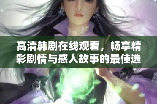 高清韓劇在線觀看，暢享精彩劇情與感人故事的最佳選擇