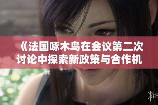 《法國(guó)啄木鳥在會(huì)議第二次討論中探索新政策與合作機(jī)會(huì)》