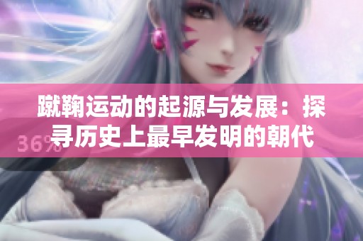 蹴鞠運(yùn)動(dòng)的起源與發(fā)展：探尋歷史上最早發(fā)明的朝代