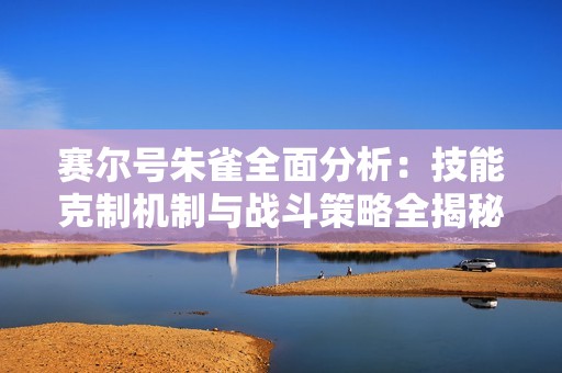 賽爾號(hào)朱雀全面分析：技能克制機(jī)制與戰(zhàn)斗策略全揭秘