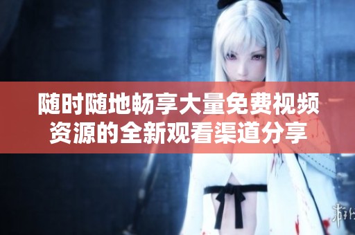 隨時(shí)隨地暢享大量免費(fèi)視頻資源的全新觀看渠道分享