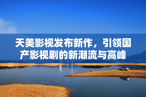 天美影視發(fā)布新作，引領(lǐng)國(guó)產(chǎn)影視劇的新潮流與高峰