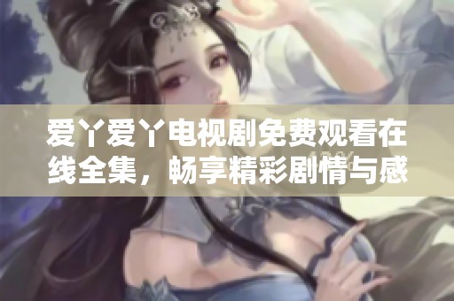 愛丫愛丫電視劇免費觀看在線全集，暢享精彩劇情與感人瞬間