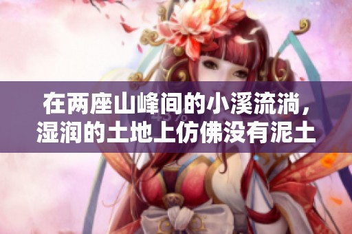 在兩座山峰間的小溪流淌，濕潤的土地上仿佛沒有泥土的痕跡