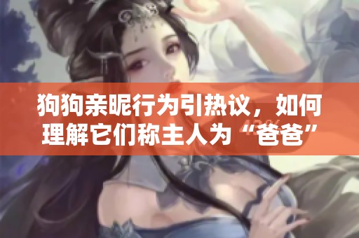 狗狗親昵行為引熱議，如何理解它們稱主人為“爸爸”的心理因素