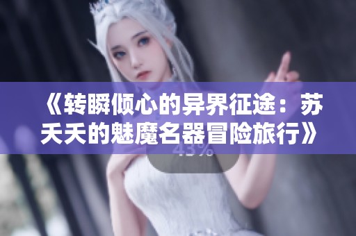 《轉(zhuǎn)瞬傾心的異界征途：蘇夭夭的魅魔名器冒險旅行》
