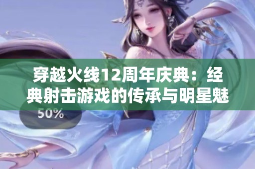 穿越火線12周年慶典：經(jīng)典射擊游戲的傳承與明星魅力齊聚盛典