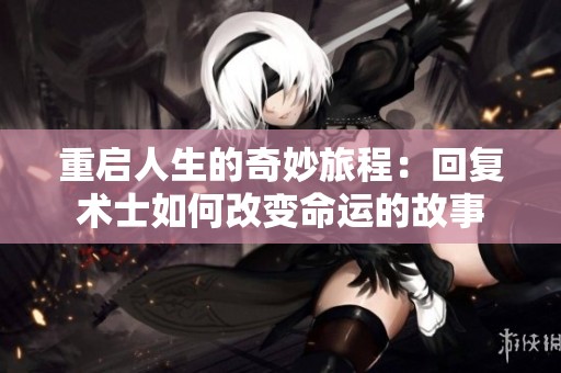 重啟人生的奇妙旅程：回復術(shù)士如何改變命運的故事