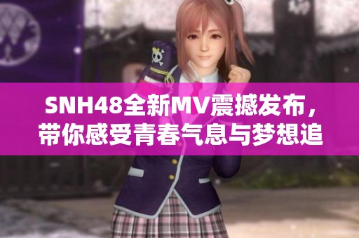 SNH48全新MV震撼發(fā)布，帶你感受青春氣息與夢想追逐的完美呈現(xiàn)
