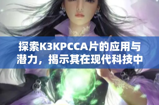 探索K3KPCCA片的應(yīng)用與潛力，揭示其在現(xiàn)代科技中的重要作用