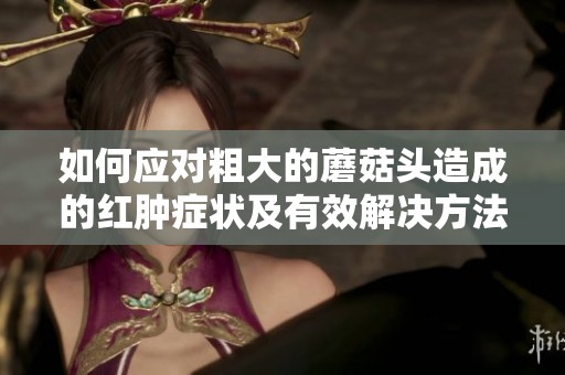 如何應(yīng)對(duì)粗大的蘑菇頭造成的紅腫癥狀及有效解決方法