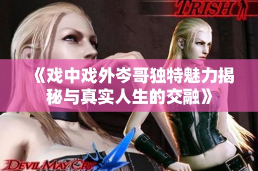 《戲中戲外岑哥獨(dú)特魅力揭秘與真實(shí)人生的交融》