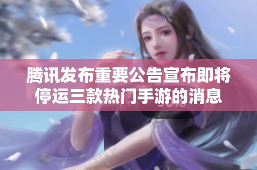 騰訊發(fā)布重要公告宣布即將停運三款熱門手游的消息
