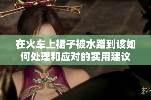 在火車上裙子被水蹭到該如何處理和應(yīng)對的實用建議