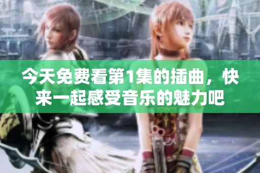今天免費(fèi)看第1集的插曲，快來一起感受音樂的魅力吧
