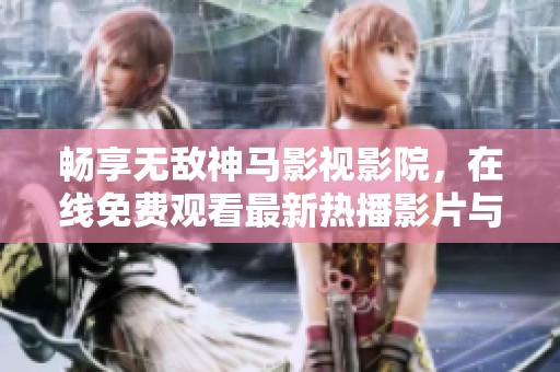 暢享無敵神馬影視影院，在線免費觀看最新熱播影片與經(jīng)典佳作