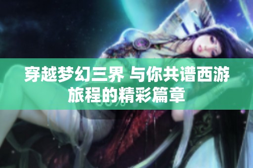 穿越夢(mèng)幻三界 與你共譜西游旅程的精彩篇章