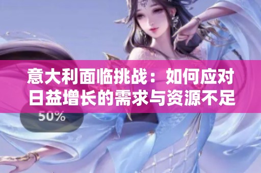 意大利面臨挑戰(zhàn)：如何應(yīng)對(duì)日益增長(zhǎng)的需求與資源不足問題