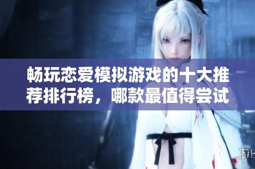 暢玩戀愛(ài)模擬游戲的十大推薦排行榜，哪款最值得嘗試