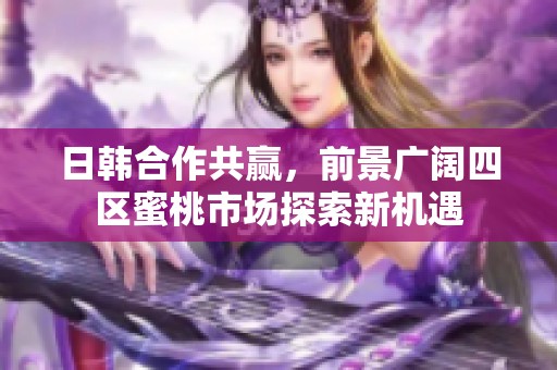 日韓合作共贏，前景廣闊四區(qū)蜜桃市場(chǎng)探索新機(jī)遇