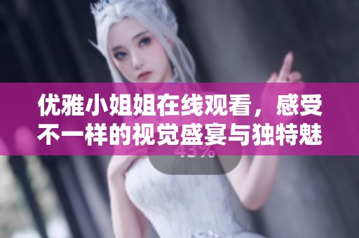 優(yōu)雅小姐姐在線觀看，感受不一樣的視覺盛宴與獨特魅力