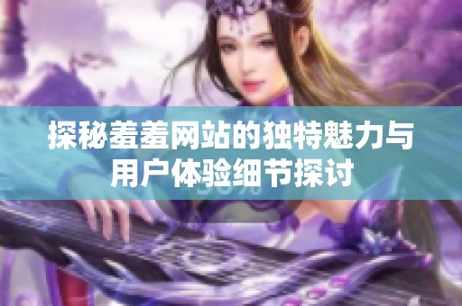 探秘羞羞網(wǎng)站的獨(dú)特魅力與用戶(hù)體驗(yàn)細(xì)節(jié)探討