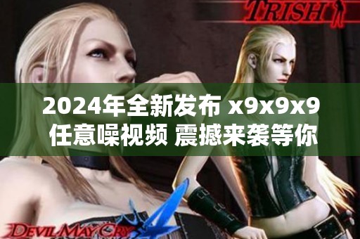 2024年全新發(fā)布 x9x9x9 任意噪視頻 震撼來襲等你體驗