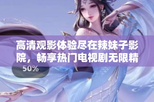 高清觀影體驗(yàn)盡在辣妹子影院，暢享熱門電視劇無(wú)限精彩