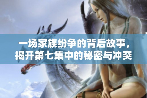 一場(chǎng)家族紛爭的背后故事，揭開第七集中的秘密與沖突