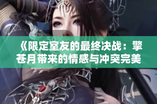 《限定室友的最終決戰(zhàn)：擎蒼月帶來的情感與沖突完美收官》