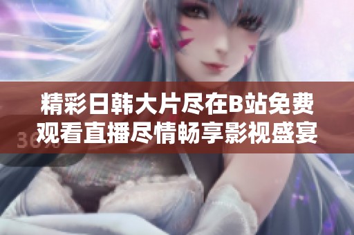 精彩日韓大片盡在B站免費觀看直播盡情暢享影視盛宴