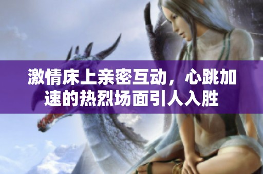 激情床上親密互動，心跳加速的熱烈場面引人入勝