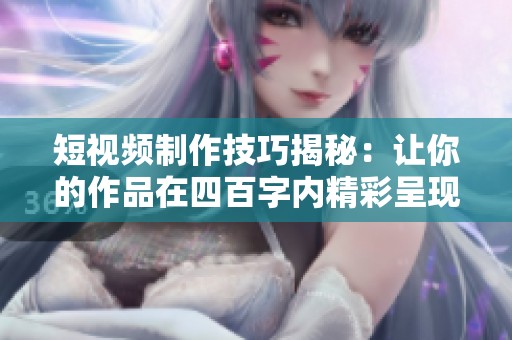 短視頻制作技巧揭秘：讓你的作品在四百字內(nèi)精彩呈現(xiàn)