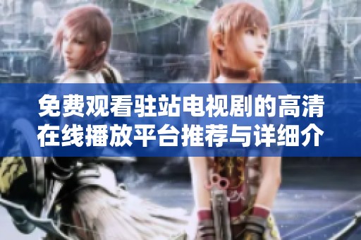 免費(fèi)觀看駐站電視劇的高清在線播放平臺推薦與詳細(xì)介紹