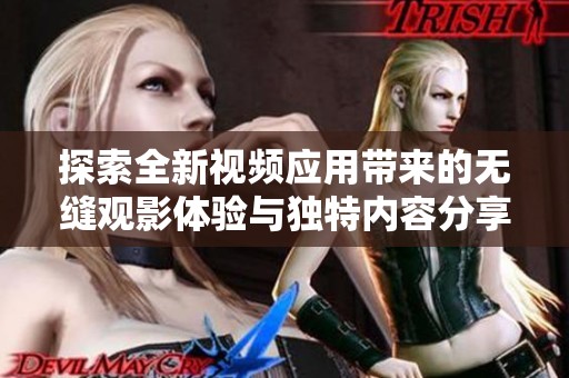 探索全新視頻應(yīng)用帶來的無縫觀影體驗(yàn)與獨(dú)特內(nèi)容分享功能