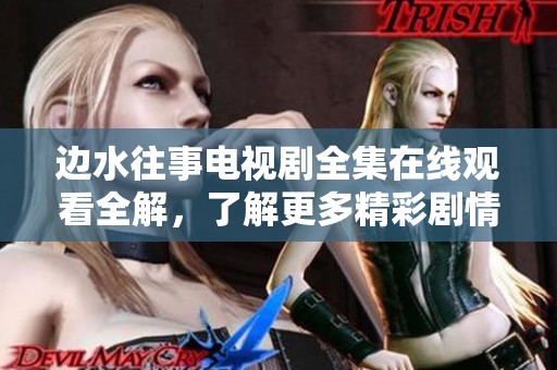 邊水往事電視劇全集在線觀看全解，了解更多精彩劇情與角色分析