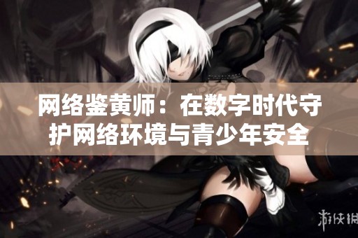 網(wǎng)絡(luò)鑒黃師：在數(shù)字時(shí)代守護(hù)網(wǎng)絡(luò)環(huán)境與青少年安全
