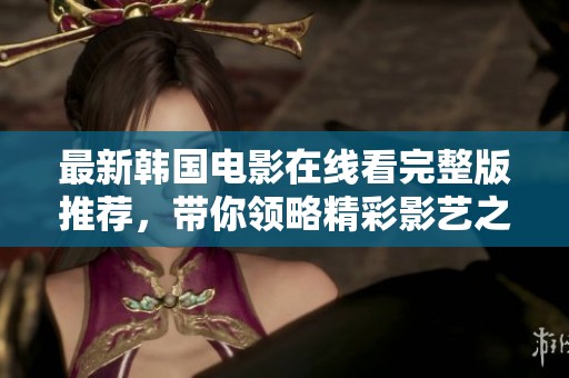 最新韓國電影在線看完整版推薦，帶你領(lǐng)略精彩影藝之旅