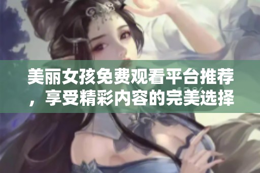 美麗女孩免費(fèi)觀看平臺(tái)推薦，享受精彩內(nèi)容的完美選擇