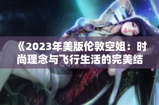《2023年美版?zhèn)惗乜战悖簳r(shí)尚理念與飛行生活的完美結(jié)合》