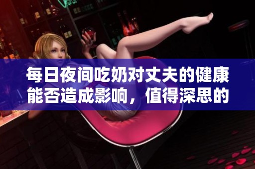 每日夜間吃奶對(duì)丈夫的健康能否造成影響，值得深思的問(wèn)題解析