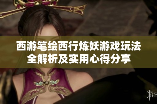 西游筆繪西行煉妖游戲玩法全解析及實(shí)用心得分享