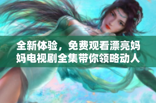 全新體驗，免費觀看漂亮媽媽電視劇全集帶你領(lǐng)略動人故事與感人親情