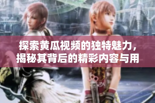 探索黃瓜視頻的獨特魅力，揭秘其背后的精彩內(nèi)容與用戶體驗