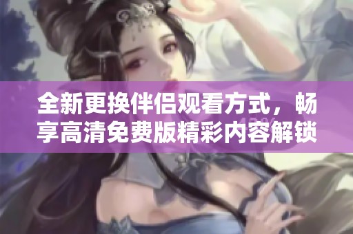 全新更換伴侶觀看方式，暢享高清免費(fèi)版精彩內(nèi)容解鎖新體驗(yàn)