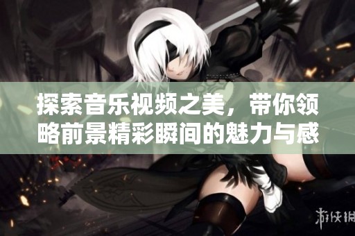 探索音樂視頻之美，帶你領略前景精彩瞬間的魅力與感動