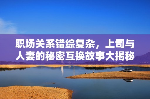 職場(chǎng)關(guān)系錯(cuò)綜復(fù)雜，上司與人妻的秘密互換故事大揭秘