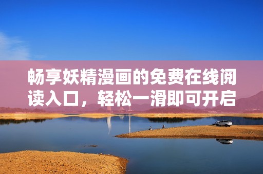 暢享妖精漫畫的免費在線閱讀入口，輕松一滑即可開啟奇幻之旅