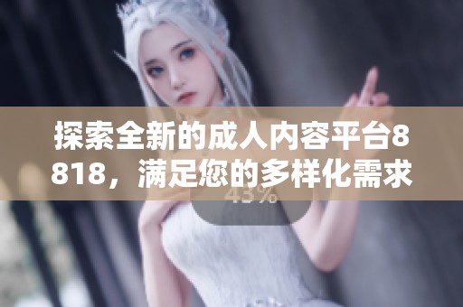 探索全新的成人內(nèi)容平臺(tái)8818，滿足您的多樣化需求與體驗(yàn)