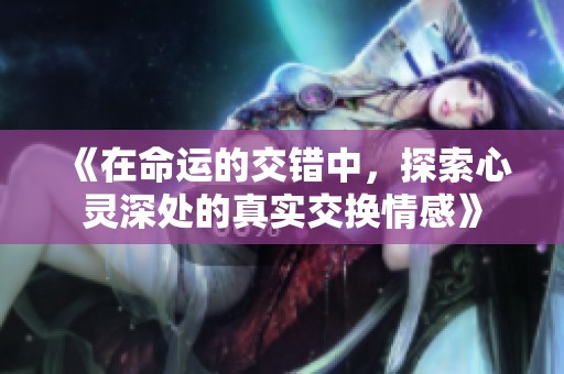 《在命運(yùn)的交錯(cuò)中，探索心靈深處的真實(shí)交換情感》